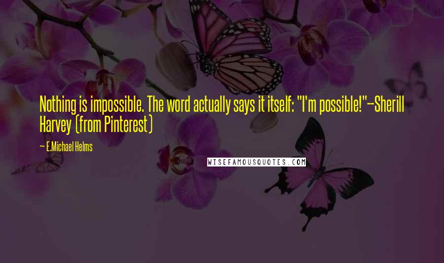 E.Michael Helms Quotes: Nothing is impossible. The word actually says it itself: "I'm possible!"--Sherill Harvey (from Pinterest)