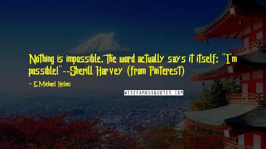 E.Michael Helms Quotes: Nothing is impossible. The word actually says it itself: "I'm possible!"--Sherill Harvey (from Pinterest)