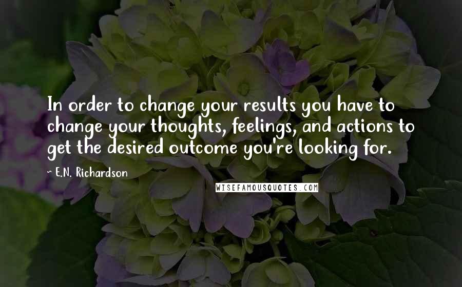 E.N. Richardson Quotes: In order to change your results you have to change your thoughts, feelings, and actions to get the desired outcome you're looking for.