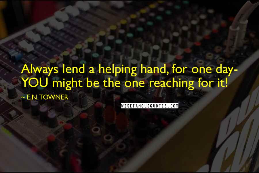 E.N. TOWNER Quotes: Always lend a helping hand, for one day- YOU might be the one reaching for it!