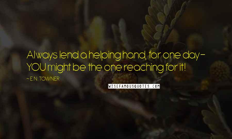 E.N. TOWNER Quotes: Always lend a helping hand, for one day- YOU might be the one reaching for it!