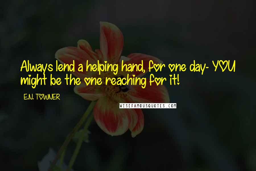 E.N. TOWNER Quotes: Always lend a helping hand, for one day- YOU might be the one reaching for it!