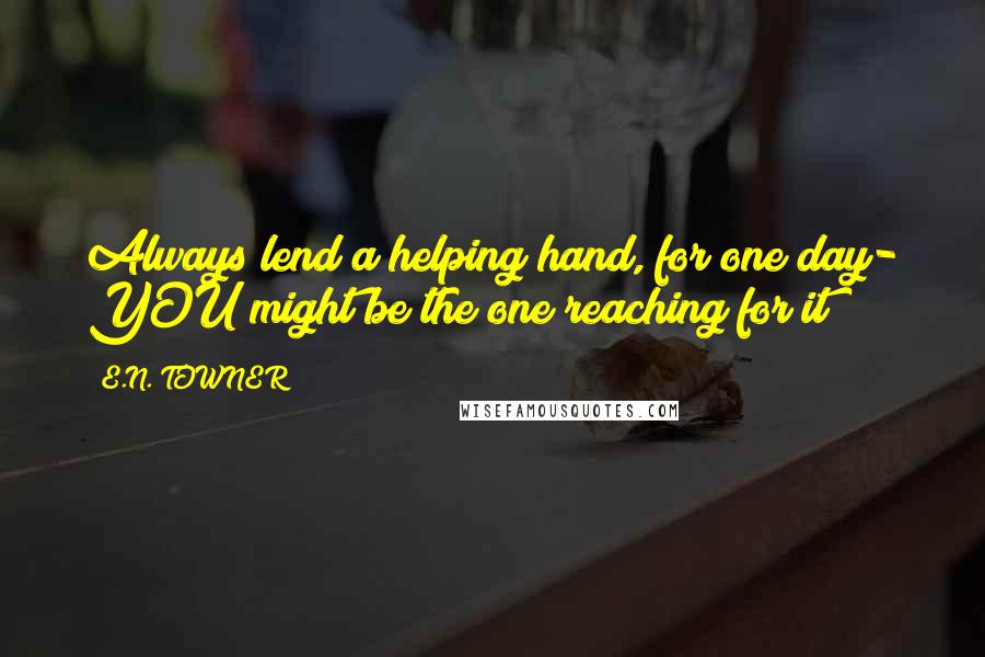 E.N. TOWNER Quotes: Always lend a helping hand, for one day- YOU might be the one reaching for it!