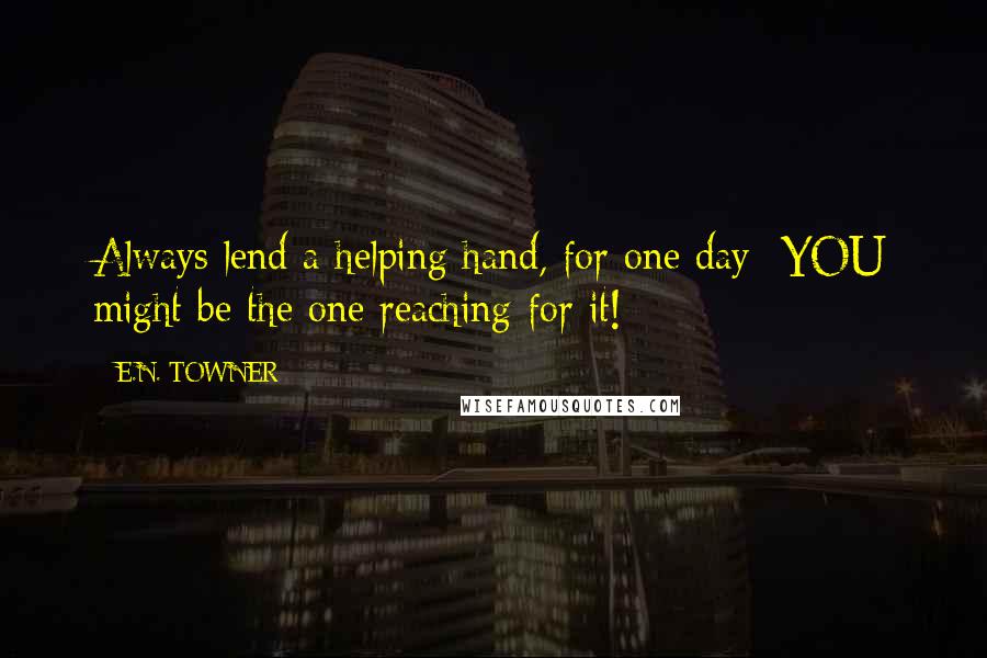 E.N. TOWNER Quotes: Always lend a helping hand, for one day- YOU might be the one reaching for it!