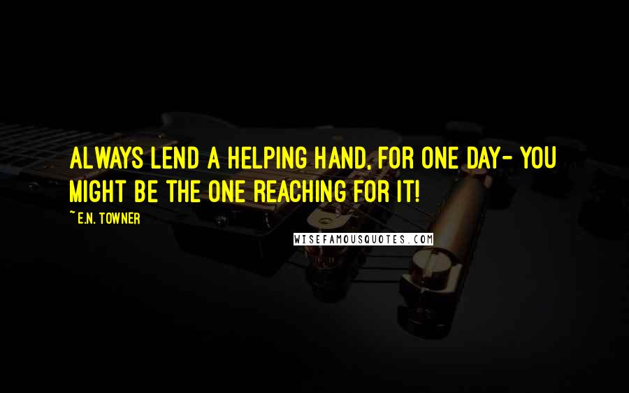 E.N. TOWNER Quotes: Always lend a helping hand, for one day- YOU might be the one reaching for it!