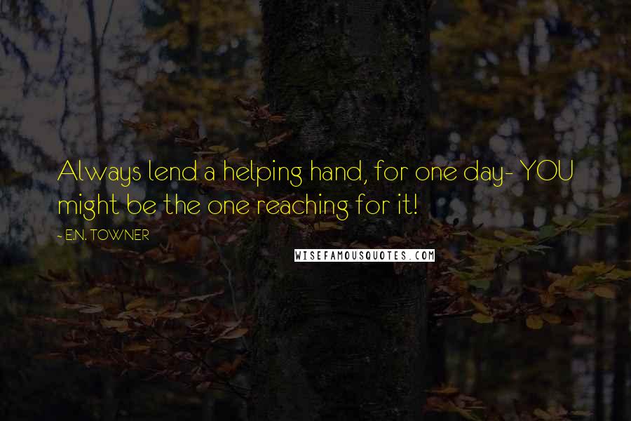 E.N. TOWNER Quotes: Always lend a helping hand, for one day- YOU might be the one reaching for it!