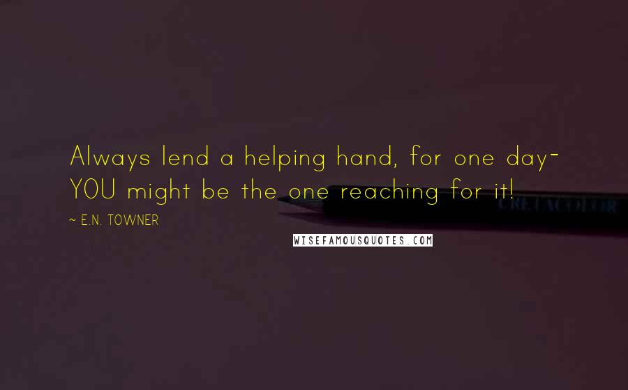 E.N. TOWNER Quotes: Always lend a helping hand, for one day- YOU might be the one reaching for it!