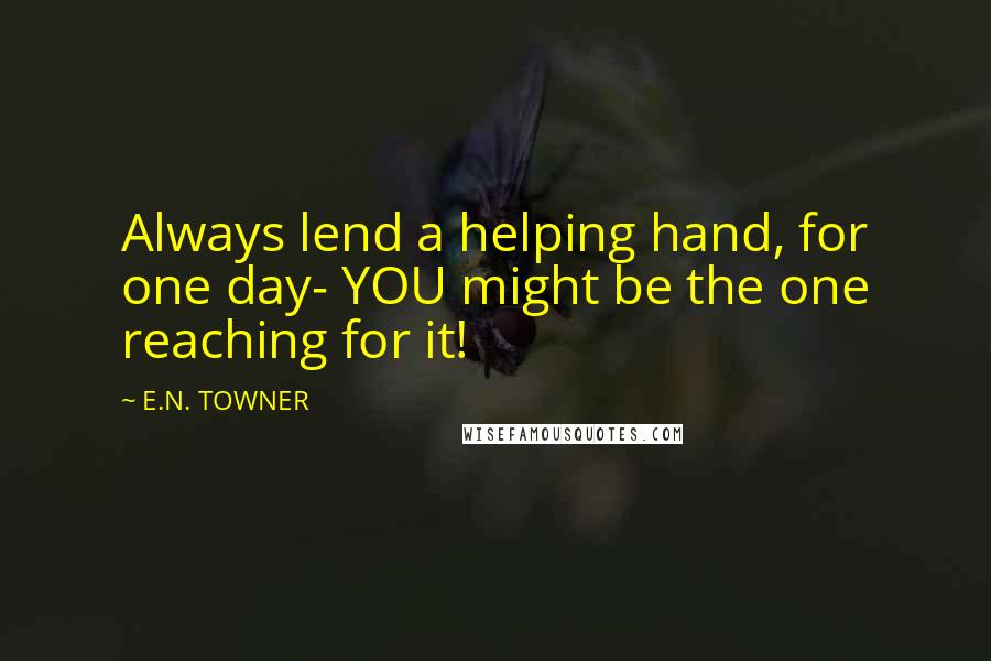 E.N. TOWNER Quotes: Always lend a helping hand, for one day- YOU might be the one reaching for it!