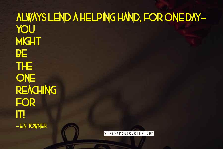 E.N. TOWNER Quotes: Always lend a helping hand, for one day- YOU might be the one reaching for it!