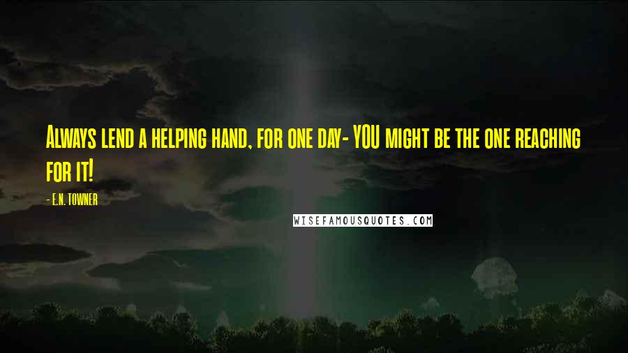 E.N. TOWNER Quotes: Always lend a helping hand, for one day- YOU might be the one reaching for it!