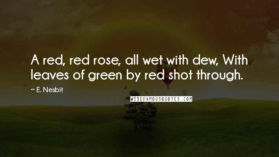 E. Nesbit Quotes: A red, red rose, all wet with dew, With leaves of green by red shot through.