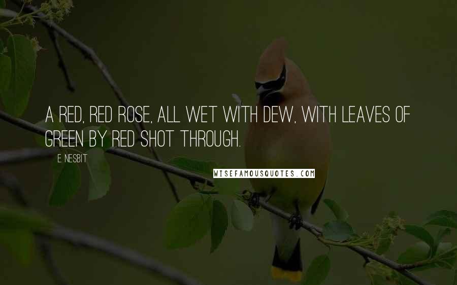 E. Nesbit Quotes: A red, red rose, all wet with dew, With leaves of green by red shot through.