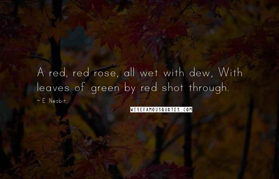 E. Nesbit Quotes: A red, red rose, all wet with dew, With leaves of green by red shot through.