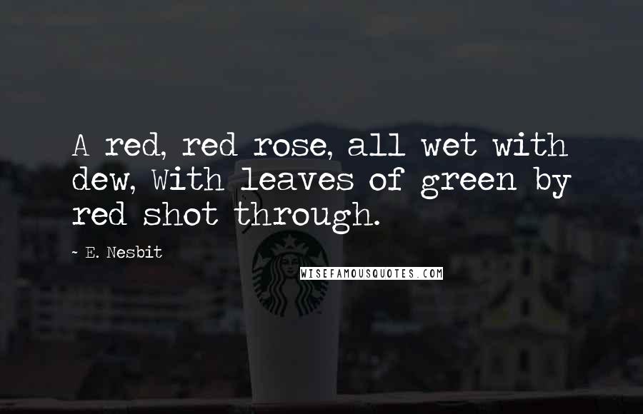 E. Nesbit Quotes: A red, red rose, all wet with dew, With leaves of green by red shot through.