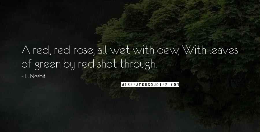 E. Nesbit Quotes: A red, red rose, all wet with dew, With leaves of green by red shot through.