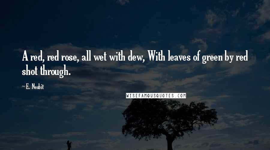 E. Nesbit Quotes: A red, red rose, all wet with dew, With leaves of green by red shot through.