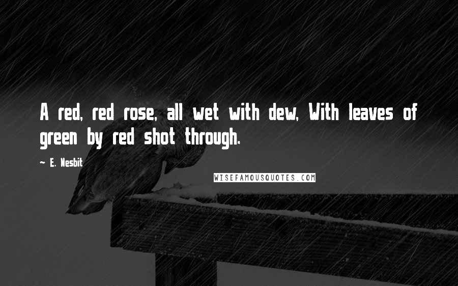 E. Nesbit Quotes: A red, red rose, all wet with dew, With leaves of green by red shot through.