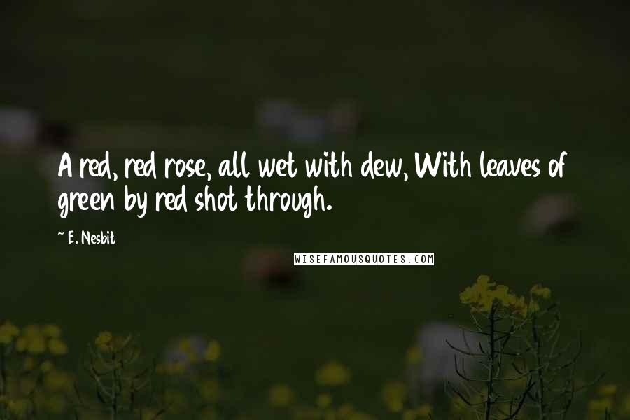 E. Nesbit Quotes: A red, red rose, all wet with dew, With leaves of green by red shot through.