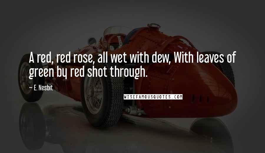 E. Nesbit Quotes: A red, red rose, all wet with dew, With leaves of green by red shot through.