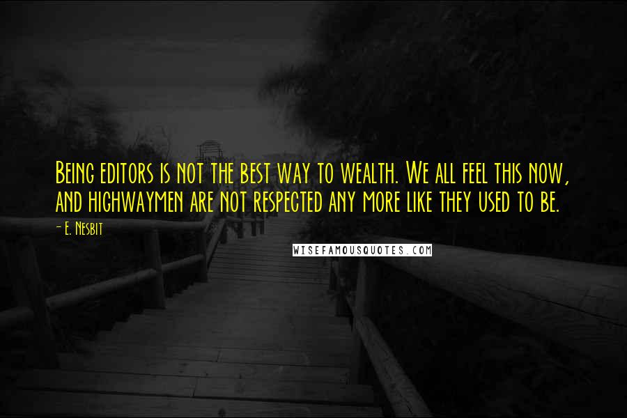 E. Nesbit Quotes: Being editors is not the best way to wealth. We all feel this now, and highwaymen are not respected any more like they used to be.