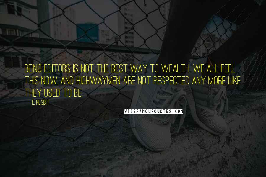 E. Nesbit Quotes: Being editors is not the best way to wealth. We all feel this now, and highwaymen are not respected any more like they used to be.