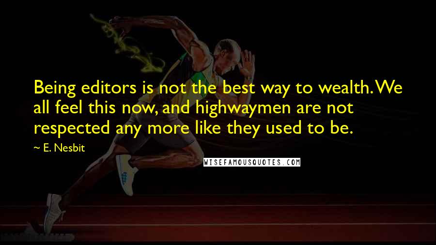 E. Nesbit Quotes: Being editors is not the best way to wealth. We all feel this now, and highwaymen are not respected any more like they used to be.