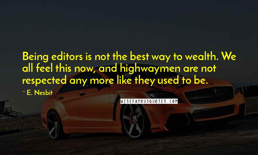 E. Nesbit Quotes: Being editors is not the best way to wealth. We all feel this now, and highwaymen are not respected any more like they used to be.