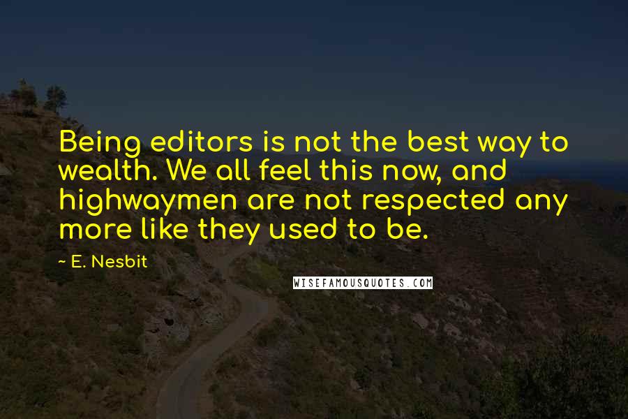 E. Nesbit Quotes: Being editors is not the best way to wealth. We all feel this now, and highwaymen are not respected any more like they used to be.