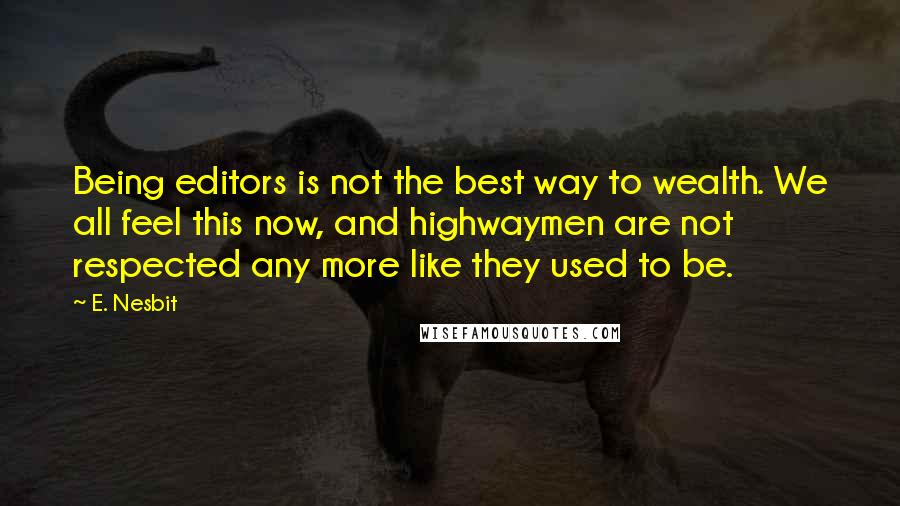 E. Nesbit Quotes: Being editors is not the best way to wealth. We all feel this now, and highwaymen are not respected any more like they used to be.