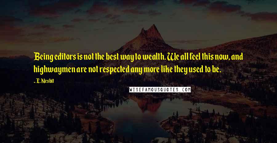 E. Nesbit Quotes: Being editors is not the best way to wealth. We all feel this now, and highwaymen are not respected any more like they used to be.