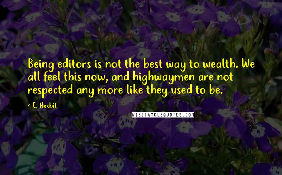 E. Nesbit Quotes: Being editors is not the best way to wealth. We all feel this now, and highwaymen are not respected any more like they used to be.