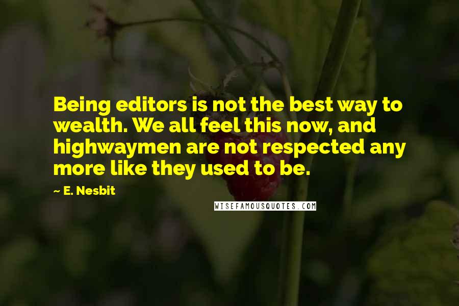 E. Nesbit Quotes: Being editors is not the best way to wealth. We all feel this now, and highwaymen are not respected any more like they used to be.