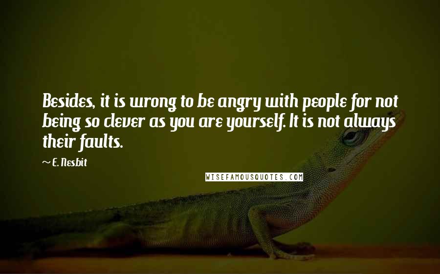 E. Nesbit Quotes: Besides, it is wrong to be angry with people for not being so clever as you are yourself. It is not always their faults.