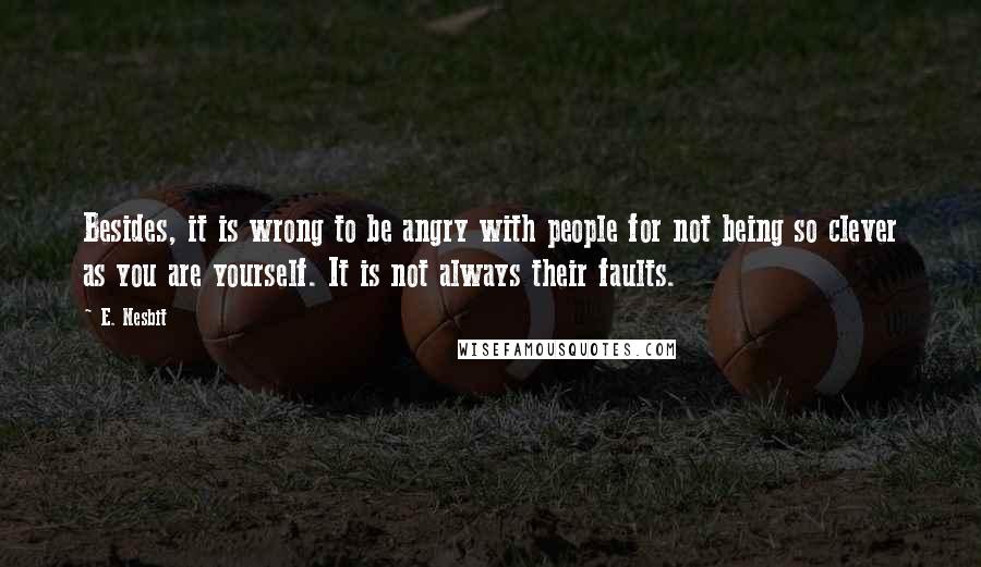 E. Nesbit Quotes: Besides, it is wrong to be angry with people for not being so clever as you are yourself. It is not always their faults.