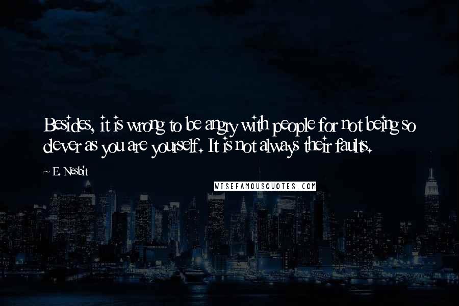 E. Nesbit Quotes: Besides, it is wrong to be angry with people for not being so clever as you are yourself. It is not always their faults.