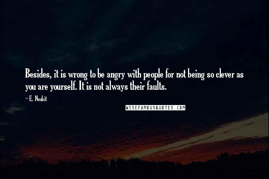 E. Nesbit Quotes: Besides, it is wrong to be angry with people for not being so clever as you are yourself. It is not always their faults.