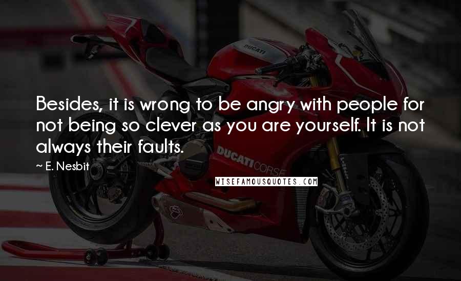 E. Nesbit Quotes: Besides, it is wrong to be angry with people for not being so clever as you are yourself. It is not always their faults.