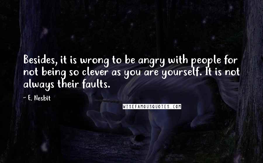 E. Nesbit Quotes: Besides, it is wrong to be angry with people for not being so clever as you are yourself. It is not always their faults.
