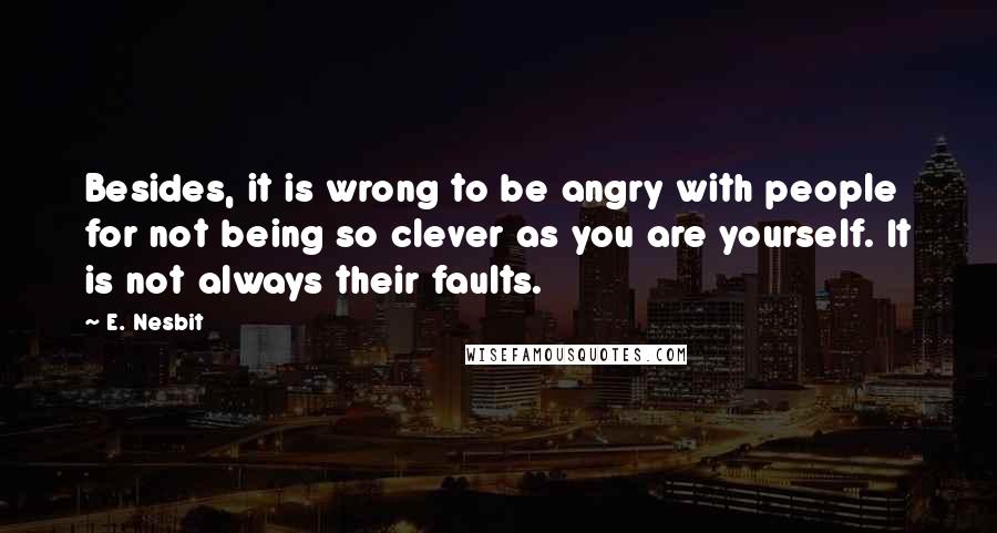 E. Nesbit Quotes: Besides, it is wrong to be angry with people for not being so clever as you are yourself. It is not always their faults.