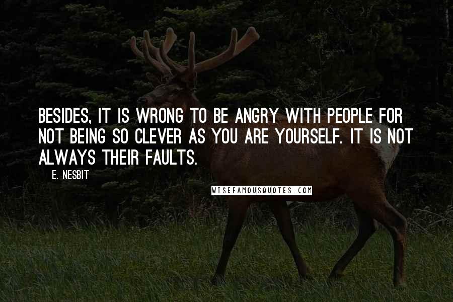 E. Nesbit Quotes: Besides, it is wrong to be angry with people for not being so clever as you are yourself. It is not always their faults.