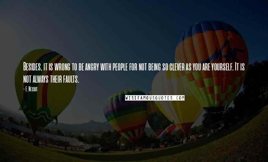 E. Nesbit Quotes: Besides, it is wrong to be angry with people for not being so clever as you are yourself. It is not always their faults.