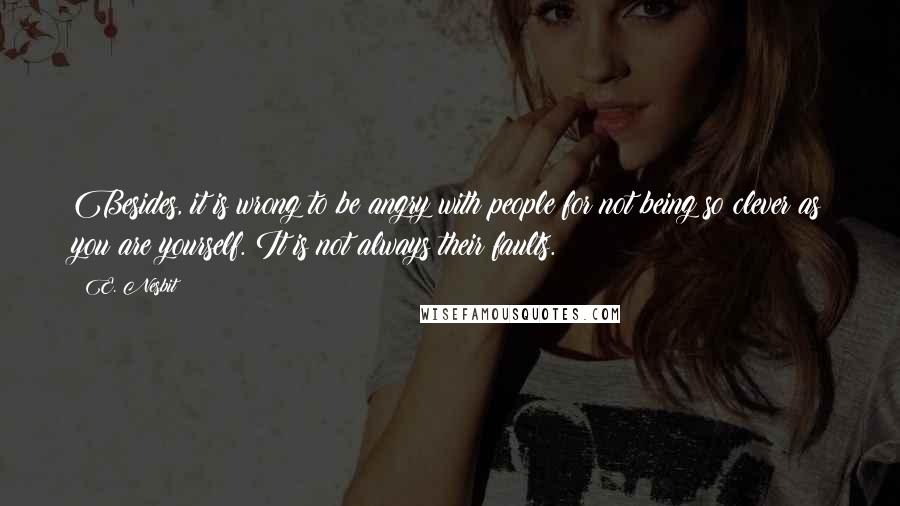E. Nesbit Quotes: Besides, it is wrong to be angry with people for not being so clever as you are yourself. It is not always their faults.