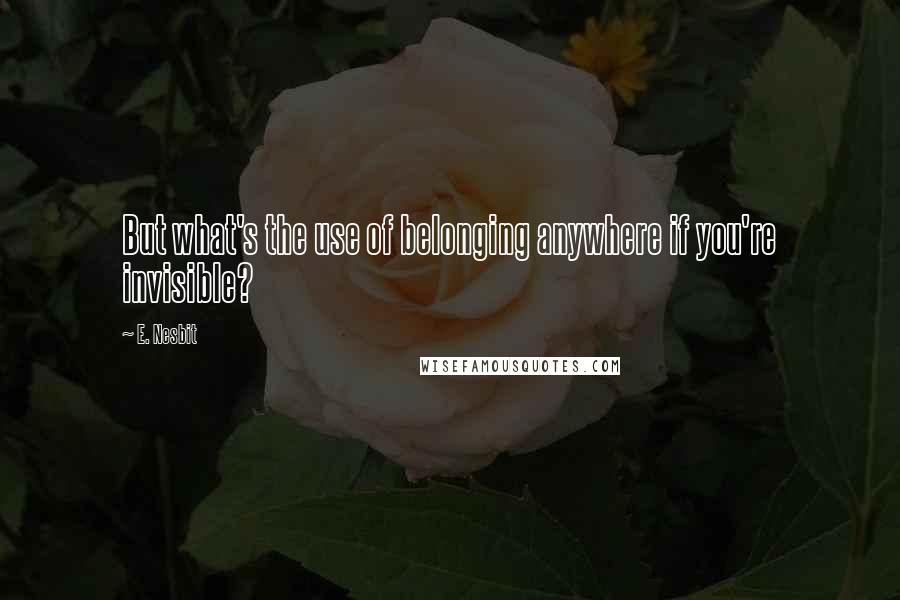 E. Nesbit Quotes: But what's the use of belonging anywhere if you're invisible?