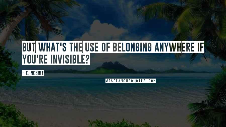 E. Nesbit Quotes: But what's the use of belonging anywhere if you're invisible?