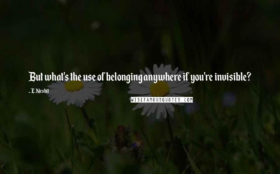 E. Nesbit Quotes: But what's the use of belonging anywhere if you're invisible?