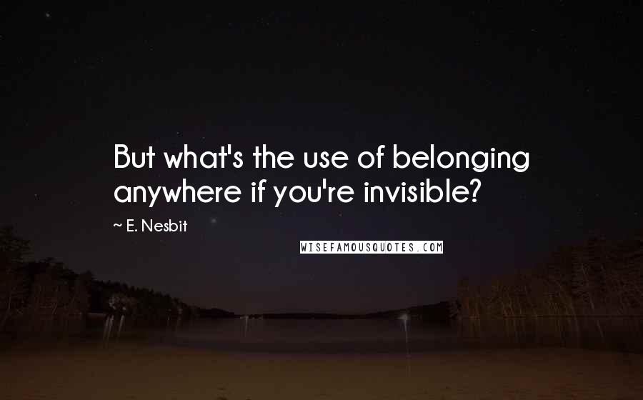 E. Nesbit Quotes: But what's the use of belonging anywhere if you're invisible?