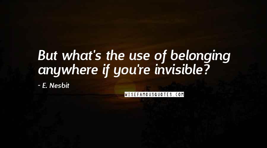 E. Nesbit Quotes: But what's the use of belonging anywhere if you're invisible?