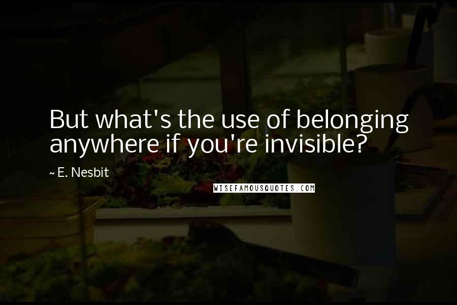 E. Nesbit Quotes: But what's the use of belonging anywhere if you're invisible?