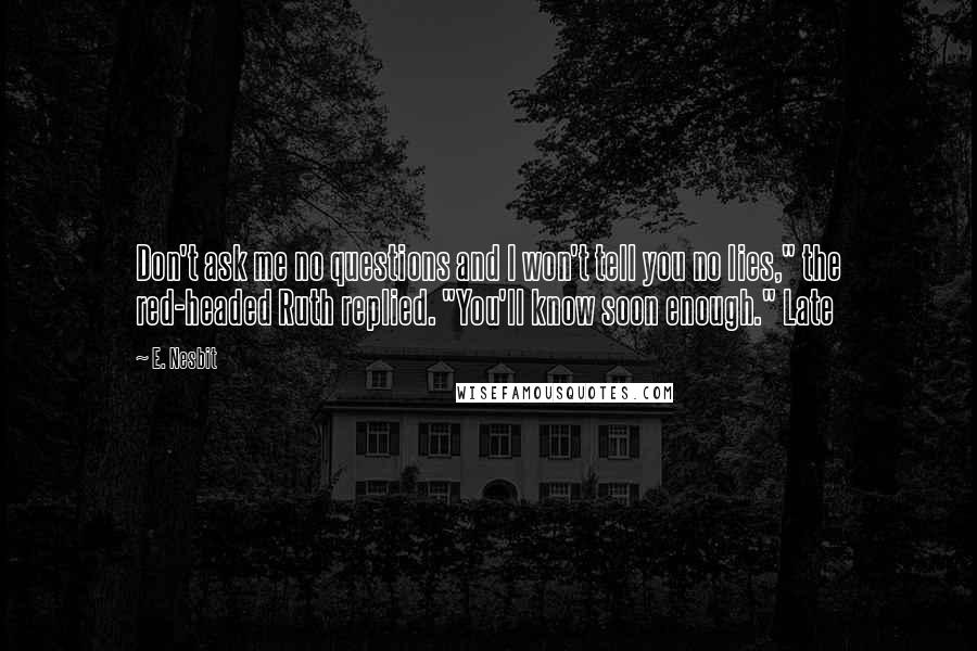 E. Nesbit Quotes: Don't ask me no questions and I won't tell you no lies," the red-headed Ruth replied. "You'll know soon enough." Late