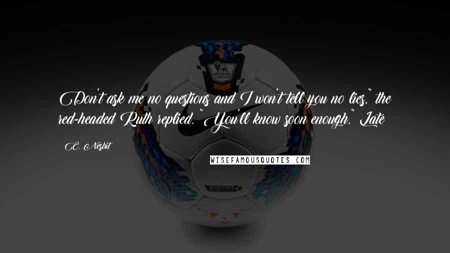 E. Nesbit Quotes: Don't ask me no questions and I won't tell you no lies," the red-headed Ruth replied. "You'll know soon enough." Late